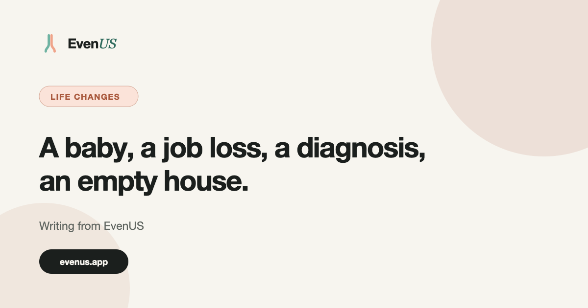 Life changes: A new baby, a job loss, a diagnosis, an empty house. Writing from EvenUS.